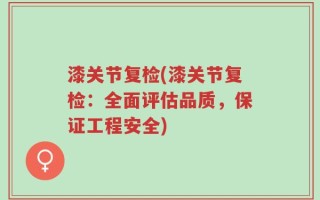 漆关节复检(漆关节复检：全面评估品质，保证工程安全)