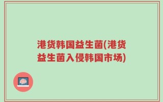 港货韩国益生菌(港货益生菌入侵韩国市场)