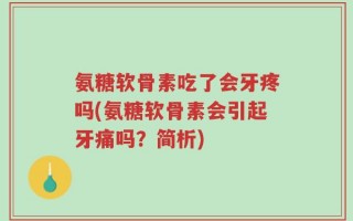 氨糖软骨素吃了会牙疼吗(氨糖软骨素会引起牙痛吗？简析)