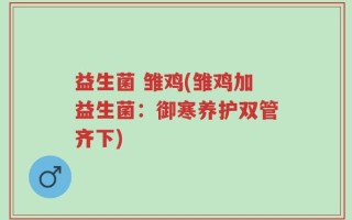 益生菌 雏鸡(雏鸡加益生菌：御寒养护双管齐下)