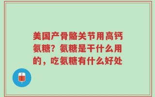 美国产骨骼关节用高钙氨糖？氨糖是干什么用的，吃氨糖有什么好处
