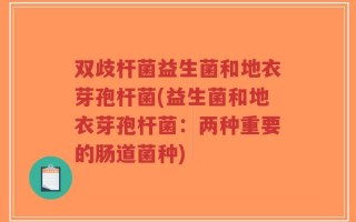 双歧杆菌益生菌和地衣芽孢杆菌(益生菌和地衣芽孢杆菌：两种重要的肠道菌种)