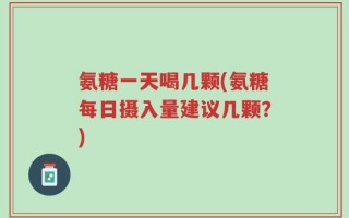 氨糖一天喝几颗(氨糖每日摄入量建议几颗？)