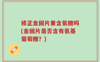 修正金固片里含氨糖吗(金固片是否含有氨基葡萄糖？)