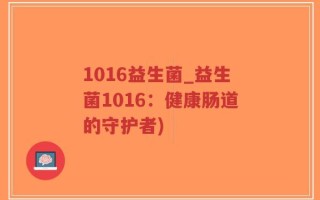 1016益生菌_益生菌1016：健康肠道的守护者)