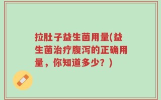 拉肚子益生菌用量(益生菌治疗腹泻的正确用量，你知道多少？)