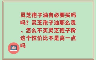 灵芝孢子油有必要买吗吗？灵芝孢子油那么贵，怎么不买灵芝孢子粉这个性价比不是高一点吗