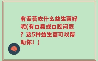 有舌苔吃什么益生菌好呢(有口臭或口腔问题？这5种益生菌可以帮助你！)