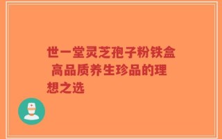 世一堂灵芝孢子粉铁盒 高品质养生珍品的理想之选