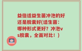 益倍适益生菌冲泡的好还是胶囊好(适生菌：哪种形式更好？冲泡vs胶囊，全面对比！)