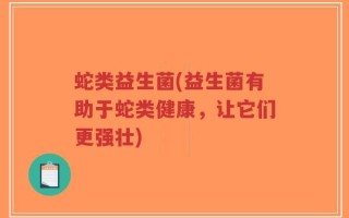 蛇类益生菌(益生菌有助于蛇类健康，让它们更强壮)