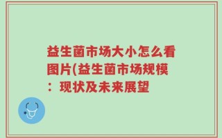益生菌市场大小怎么看图片(益生菌市场规模：现状及未来展望