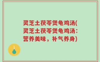 灵芝土茯苓煲龟鸡汤(灵芝土茯苓煲龟鸡汤：营养美味，补气养身)