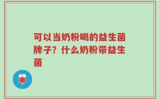 可以当奶粉喝的益生菌牌子？什么奶粉带益生菌