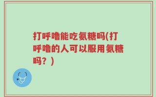 打呼噜能吃氨糖吗(打呼噜的人可以服用氨糖吗？)