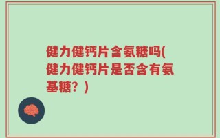 健力健钙片含氨糖吗(健力健钙片是否含有氨基糖？)