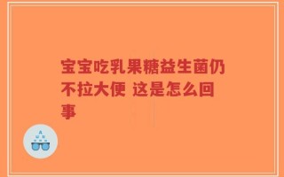 宝宝吃乳果糖益生菌仍不拉大便 这是怎么回事