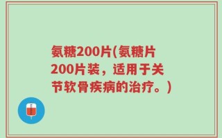 氨糖200片(氨糖片200片装，适用于关节软骨疾病的治疗。)