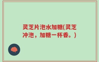 灵芝片泡水加糖(灵芝冲泡，加糖一杯香。)