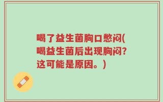 喝了益生菌胸口憋闷(喝益生菌后出现胸闷？这可能是原因。)