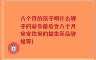 八个月的孩子喝什么牌子的益生菌适合八个月宝宝饮用的益生菌品牌推荐)