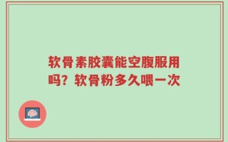 软骨素胶囊能空腹服用吗？软骨粉多久喂一次