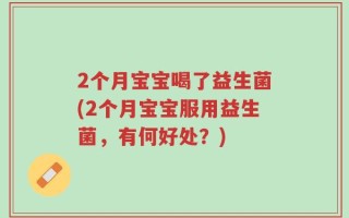 2个月宝宝喝了益生菌(2个月宝宝服用益生菌，有何好处？)