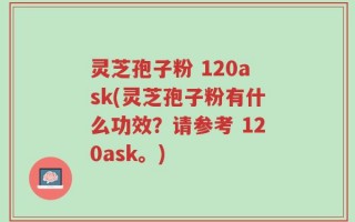 灵芝孢子粉 120ask(灵芝孢子粉有什么功效？请参考 120ask。)