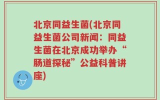 北京同益生菌(北京同益生菌公司新闻：同益生菌在北京成功举办“肠道探秘”公益科普讲座)