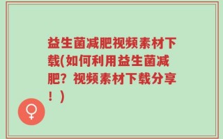 益生菌减肥视频素材下载(如何利用益生菌减肥？视频素材下载分享！)