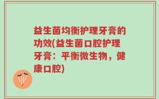 益生菌均衡护理牙膏的功效(益生菌口腔护理牙膏：平衡微生物，健康口腔)