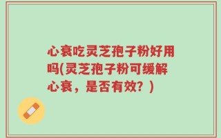心衰吃灵芝孢子粉好用吗(灵芝孢子粉可缓解心衰，是否有效？)