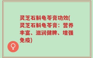 灵芝石斛龟苓膏功效(灵芝石斛龟苓膏：营养丰富、滋润健脾、增强免疫)