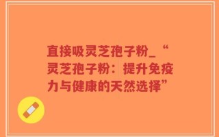 直接吸灵芝孢子粉_“灵芝孢子粉：提升免疫力与健康的天然选择”
