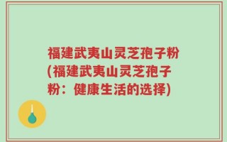 福建武夷山灵芝孢子粉(福建武夷山灵芝孢子粉：健康生活的选择)