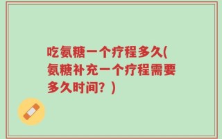 吃氨糖一个疗程多久(氨糖补充一个疗程需要多久时间？)
