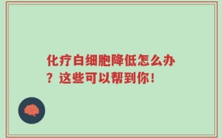 化疗白细胞降低怎么办？这些可以帮到你！