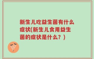 新生儿吃益生菌有什么症状(新生儿食用益生菌的症状是什么？)