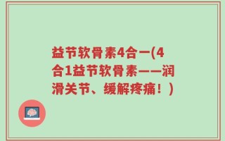 益节软骨素4合一(4合1益节软骨素——润滑关节、缓解疼痛！)