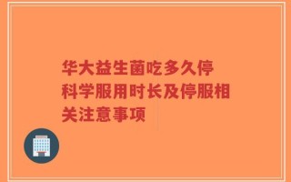 华大益生菌吃多久停 科学服用时长及停服相关注意事项