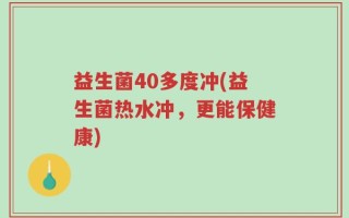 益生菌40多度冲(益生菌热水冲，更能保健康)