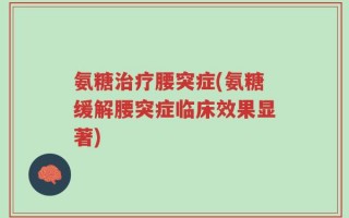 氨糖治疗腰突症(氨糖缓解腰突症临床效果显著)