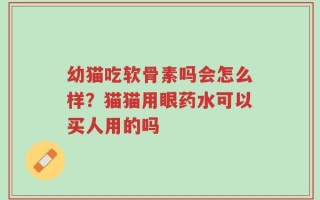 幼猫吃软骨素吗会怎么样？猫猫用眼药水可以买人用的吗