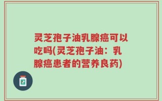 灵芝孢子油乳腺癌可以吃吗(灵芝孢子油：乳腺癌患者的营养良药)