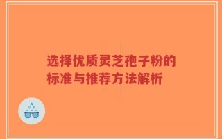 选择优质灵芝孢子粉的标准与推荐方法解析