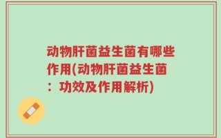 动物肝菌益生菌有哪些作用(动物肝菌益生菌：功效及作用解析)