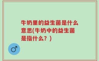 牛奶里的益生菌是什么意思(牛奶中的益生菌是指什么？)