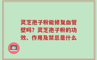 灵芝孢子粉能修复血管壁吗？灵芝孢子粉的功效、作用及禁忌是什么