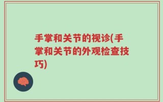手掌和关节的视诊(手掌和关节的外观检查技巧)