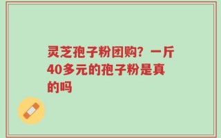 灵芝孢子粉团购？一斤40多元的孢子粉是真的吗